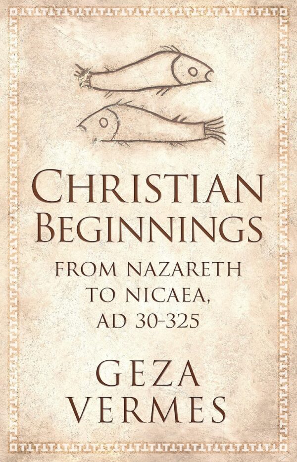 Christian Beginnings : From Nazareth to Nicaea, AD 30-325 by Geza Vermes