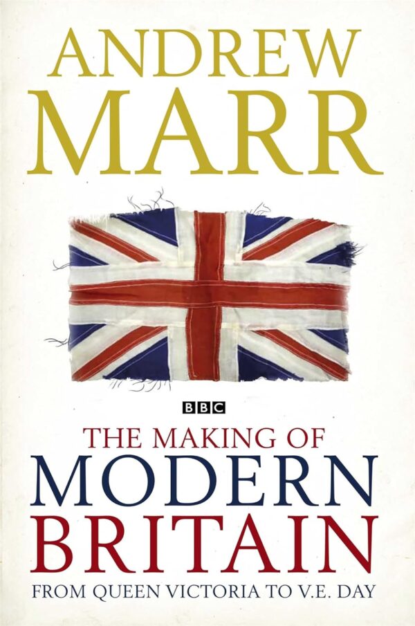 The Making of Modern Britain : From Queen Victoria to V. E. Day by Andrew Marr